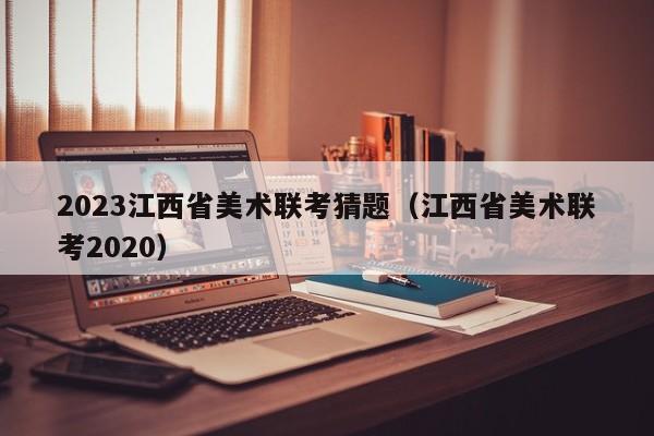 2023江西省美术联考猜题（江西省美术联考2020）