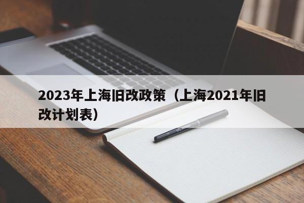 2023年上海旧改政策（上海2021年旧改计划表）