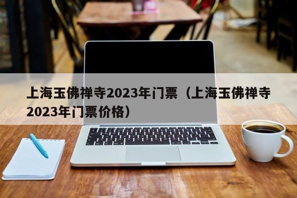 上海玉佛禅寺2023年门票（上海玉佛禅寺2023年门票价格）