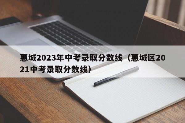 惠城2023年中考录取分数线（惠城区2021中考录取分数线）