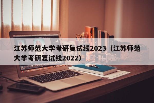 江苏师范大学考研复试线2023（江苏师范大学考研复试线2022）