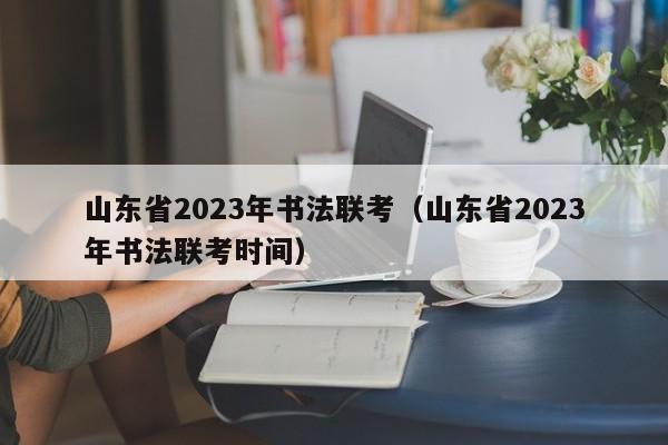 山东省2023年书法联考（山东省2023年书法联考时间）