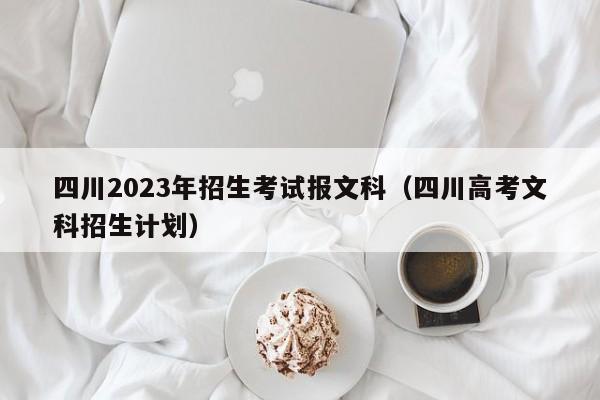 四川2023年招生考试报文科（四川高考文科招生计划）