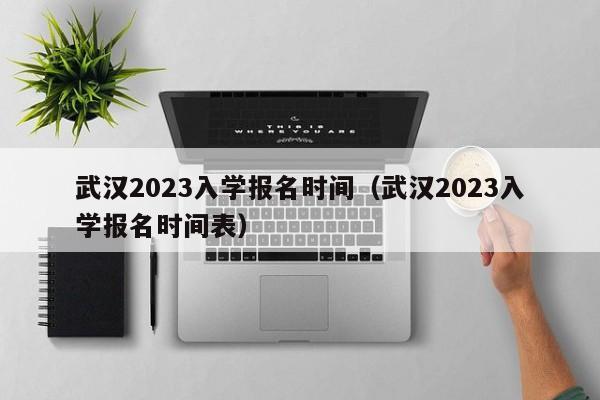 武汉2023入学报名时间（武汉2023入学报名时间表）