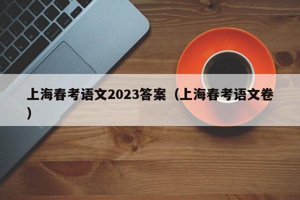 上海春考语文2023答案（上海春考语文卷）