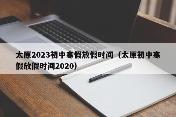 太原2023初中寒假放假时间（太原初中寒假放假时间2020）